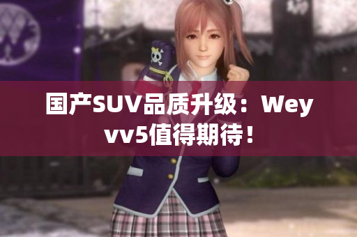 国产SUV品质升级：Weyvv5值得期待！