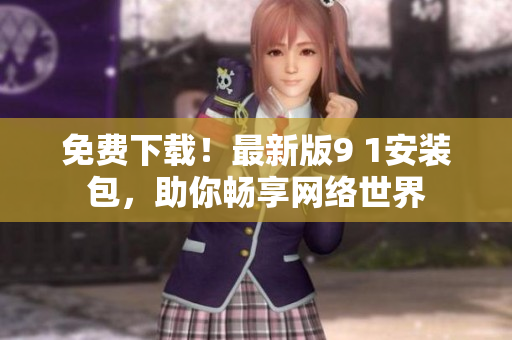 免费下载！最新版9 1安装包，助你畅享网络世界