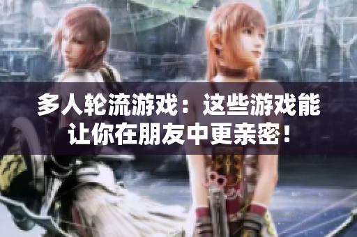多人轮流游戏：这些游戏能让你在朋友中更亲密！