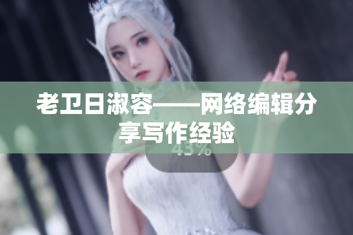 老卫日淑容——网络编辑分享写作经验