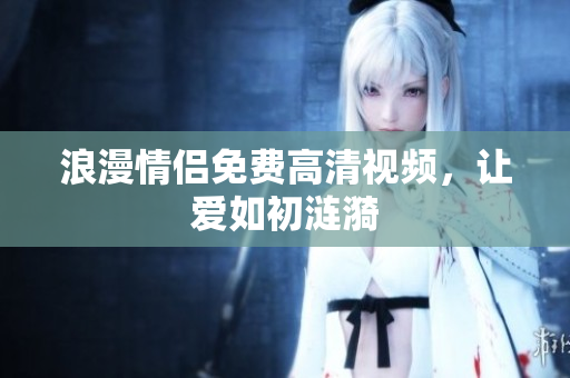 浪漫情侣免费高清视频，让爱如初涟漪