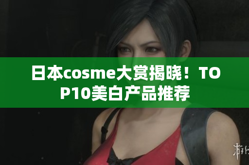 日本cosme大赏揭晓！TOP10美白产品推荐