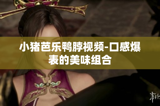 小猪芭乐鸭脖视频-口感爆表的美味组合