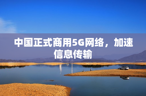 中国正式商用5G网络，加速信息传输