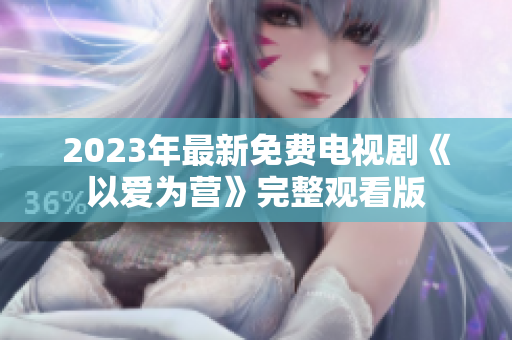 2023年最新免费电视剧《以爱为营》完整观看版