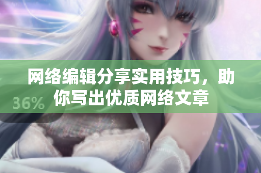 网络编辑分享实用技巧，助你写出优质网络文章