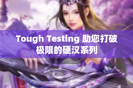 Tough Testing 助您打破极限的硬汉系列
