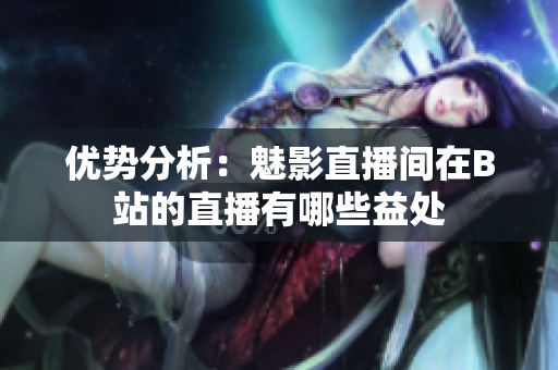 优势分析：魅影直播间在B站的直播有哪些益处