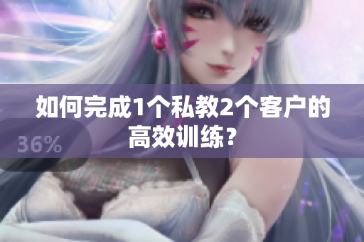 如何完成1个私教2个客户的高效训练？
