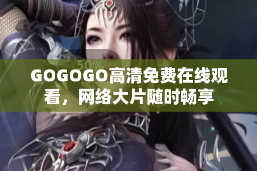 GOGOGO高清免费在线观看，网络大片随时畅享