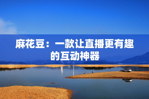 麻花豆：一款让直播更有趣的互动神器