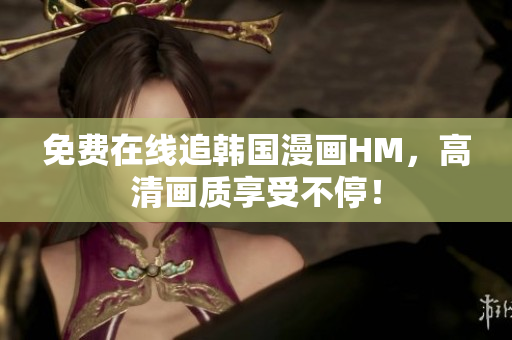 免费在线追韩国漫画HM，高清画质享受不停！