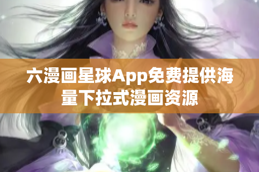 六漫画星球App免费提供海量下拉式漫画资源