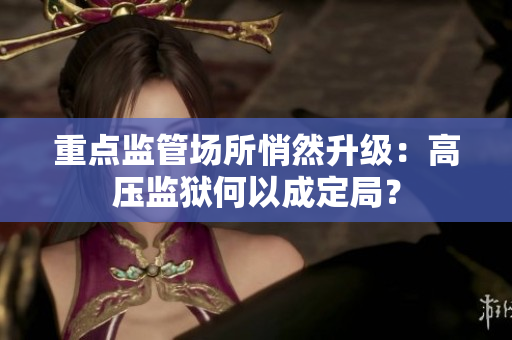重点监管场所悄然升级：高压监狱何以成定局？