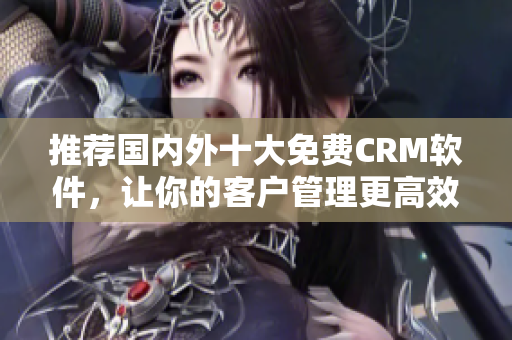 推荐国内外十大免费CRM软件，让你的客户管理更高效