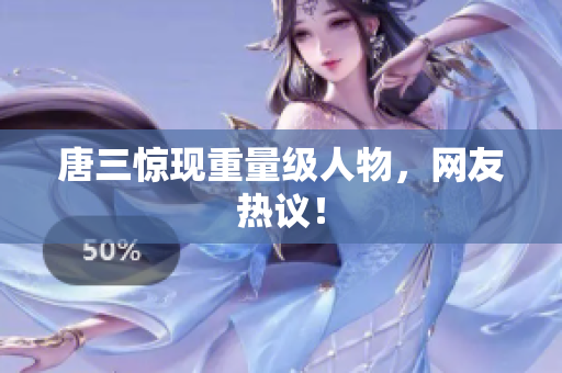 唐三惊现重量级人物，网友热议！