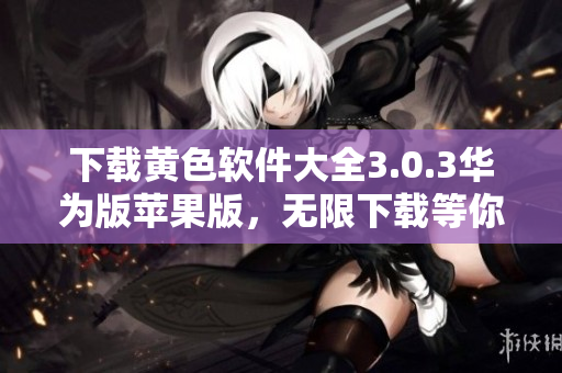 下载黄色软件大全3.0.3华为版苹果版，无限下载等你来！