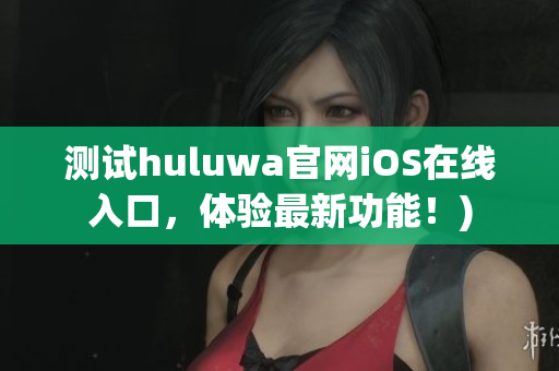 测试huluwa官网iOS在线入口，体验最新功能！)