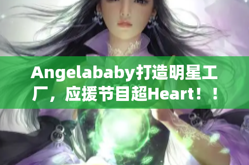 Angelababy打造明星工厂，应援节目超Heart！！