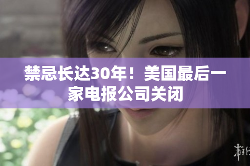 禁忌长达30年！美国最后一家电报公司关闭