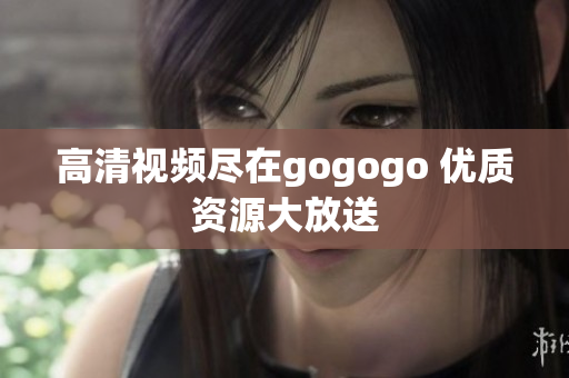 高清视频尽在gogogo 优质资源大放送