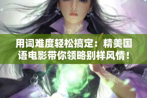 用词难度轻松搞定：精美国语电影带你领略别样风情！
