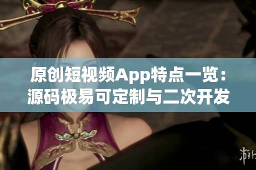 原创短视频App特点一览：源码极易可定制与二次开发