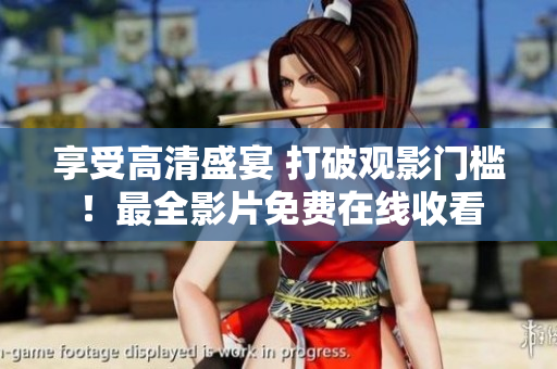 享受高清盛宴 打破观影门槛！最全影片免费在线收看