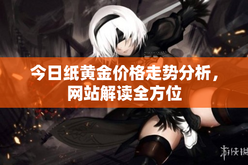 今日纸黄金价格走势分析，网站解读全方位