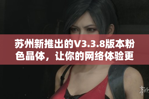 苏州新推出的V3.3.8版本粉色晶体，让你的网络体验更畅享