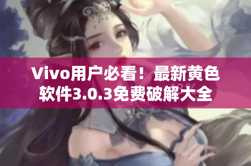 Vivo用户必看！最新黄色软件3.0.3免费破解大全