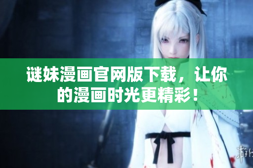 谜妹漫画官网版下载，让你的漫画时光更精彩！