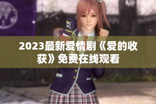 2023最新爱情剧《爱的收获》免费在线观看