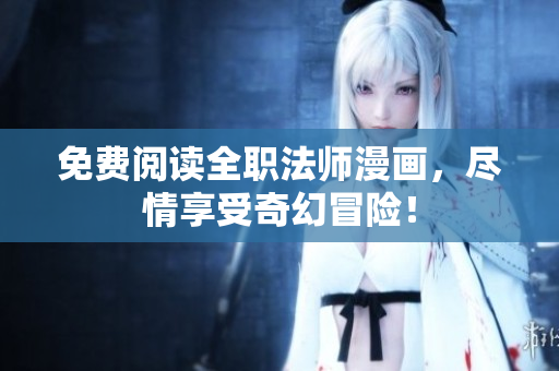 免费阅读全职法师漫画，尽情享受奇幻冒险！