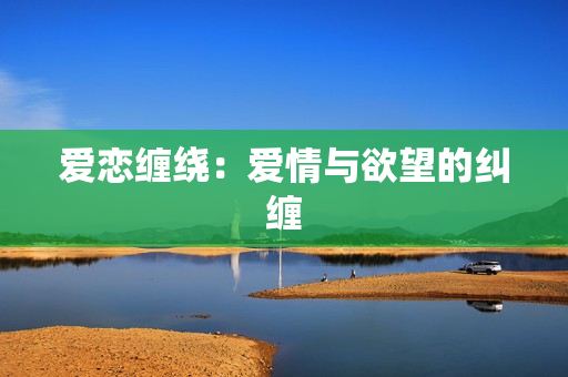 爱恋缠绕：爱情与欲望的纠缠