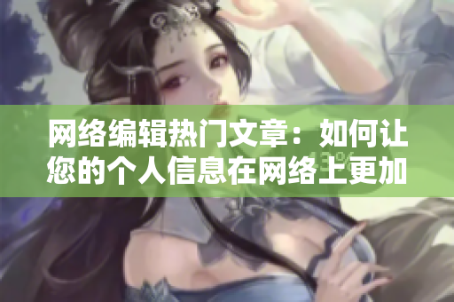 网络编辑热门文章：如何让您的个人信息在网络上更加安全？