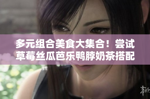 多元组合美食大集合！尝试草莓丝瓜芭乐鸭脖奶茶搭配不同食物！