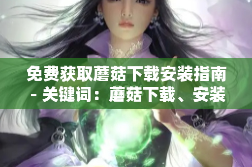 免费获取蘑菇下载安装指南 - 关键词：蘑菇下载、安装指南