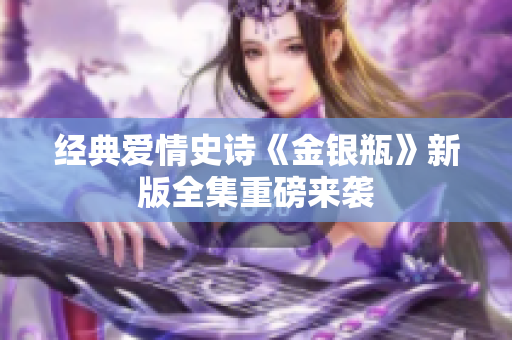 经典爱情史诗《金银瓶》新版全集重磅来袭