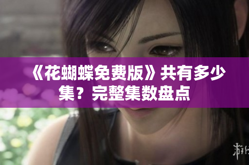 《花蝴蝶免费版》共有多少集？完整集数盘点