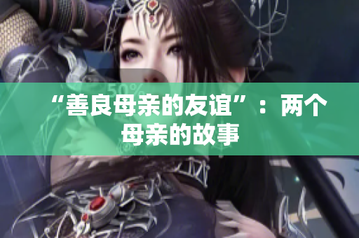 “善良母亲的友谊”：两个母亲的故事