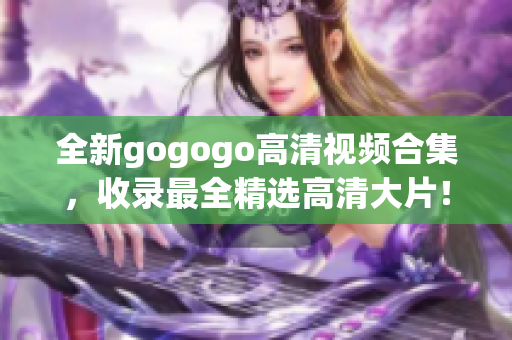 全新gogogo高清视频合集，收录最全精选高清大片！