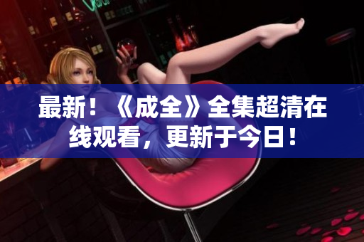最新！《成全》全集超清在线观看，更新于今日！
