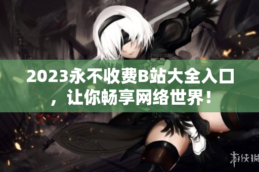 2023永不收费B站大全入口，让你畅享网络世界！