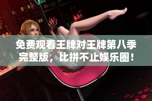免费观看王牌对王牌第八季完整版，比拼不止娱乐圈！