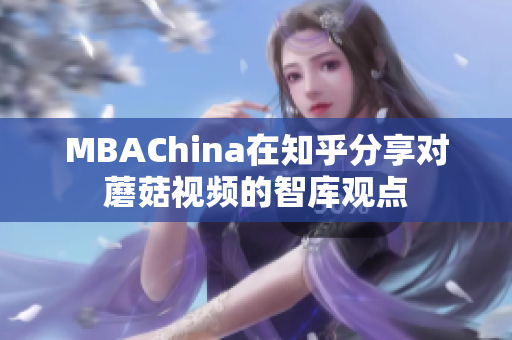 MBAChina在知乎分享对蘑菇视频的智库观点