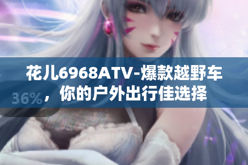 花儿6968ATV-爆款越野车，你的户外出行佳选择
