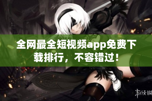 全网最全短视频app免费下载排行，不容错过！