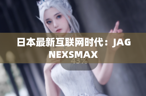 日本最新互联网时代：JAGNEXSMAX