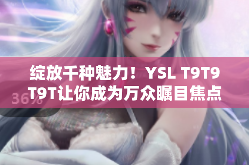 绽放千种魅力！YSL T9T9T9T让你成为万众瞩目焦点